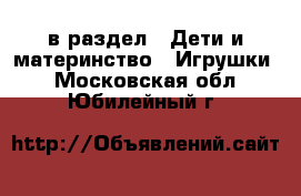  в раздел : Дети и материнство » Игрушки . Московская обл.,Юбилейный г.